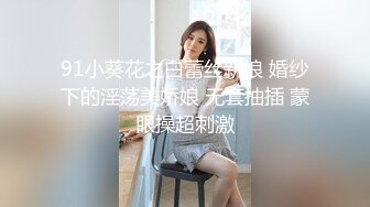 91小葵花之白蕾丝新娘 婚纱下的淫荡美娇娘 无套抽插 蒙眼操超刺激