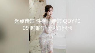 起点传媒 性视界传媒 QDYP009 哟啪狂野少妇 熙熙