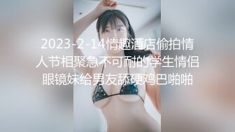 2023-2-14情趣酒店偷拍情人节相聚急不可耐的学生情侣眼镜妹给男友舔硬鸡巴啪啪