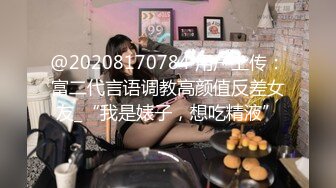 @20208170784 用户上传：富二代言语调教高颜值反差女友_“我是婊子，想吃精液”