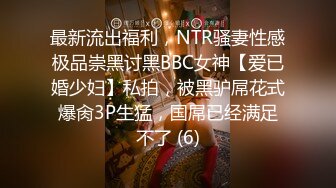 最新流出福利，NTR骚妻性感极品崇黑讨黑BBC女神【爱已婚少妇】私拍，被黑驴屌花式爆肏3P生猛，国屌已经满足不了 (6)