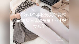 ❤️√ 好几个年轻男女在复式民宿聚众淫乱爽歪歪！~【好女孩】