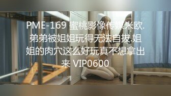 PME-169 蜜桃影像传媒米欧.弟弟被姐姐玩得无法自拔.姐姐的肉穴这么好玩真不想拿出来 VIP0600