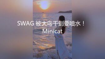 SWAG 被大鸟干到要喷水！ Minicat