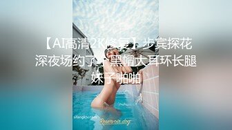 【AI高清2K修复】步宾探花深夜场约了个黑帽大耳环长腿妹子啪啪