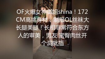 OF火爆女神御姐shina！172CM高挑身材，制服OL丝袜大长腿美腿！长相非常符合东方人的审美，男友 蜜臀肉丝开个洞就插