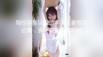 驾校学车认识的丰满人妻带回公寓，多种姿势无套啪啪