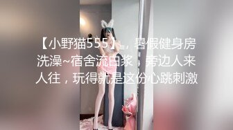 【小野猫555】，暑假健身房洗澡~宿舍流白浆，旁边人来人往，玩得就是这份心跳刺激