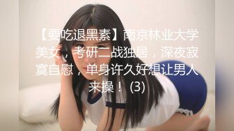 【要吃退黑素】南京林业大学美女，考研二战独居，深夜寂寞自慰，单身许久好想让男人来操！ (3)