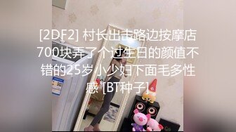 [2DF2] 村长出击路边按摩店700块弄了个过生日的颜值不错的25岁小少妇下面毛多性感 [BT种子]