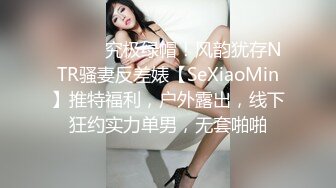 ⚫️⚫️究极绿帽！风韵犹存NTR骚妻反差婊【SeXiaoMin】推特福利，户外露出，线下狂约实力单男，无套啪啪