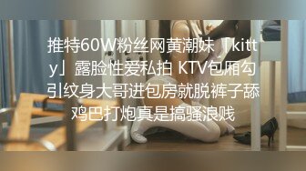 推特60W粉丝网黄潮妹「kitty」露脸性爱私拍 KTV包厢勾引纹身大哥进包房就脱裤子舔鸡巴打炮真是搞骚浪贱