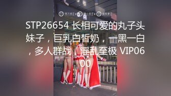 STP26654 长相可爱的丸子头妹子，巨乳白皙奶，一黑一白，多人群战，淫乱至极 VIP0600