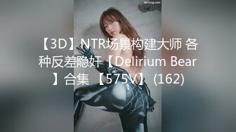 【3D】NTR场景构建大师 各种反差隐奸【Delirium Bear】合集 【575V】 (162)