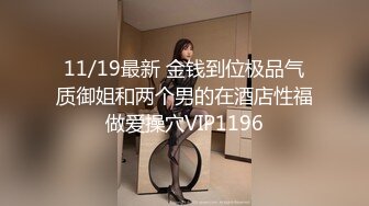 11/19最新 金钱到位极品气质御姐和两个男的在酒店性福做爱操穴VIP1196