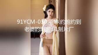 91YCM-030.羽婷.约炮约到老婆的闺蜜.91制片厂