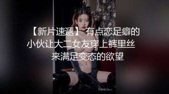 【新片速遞】 有点恋足癖的小伙让大二女友穿上裤里丝❤️来满足变态的欲望