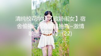 清纯校花学妹【藏娇闺女】宿舍偷播~沐浴道具抽插~激情啪啪【57V】 (22)