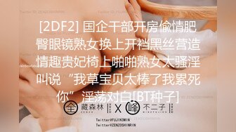 [2DF2] 国企干部开房偸情肥臀眼镜熟女换上开裆黑丝营造情趣贵妃椅上啪啪熟女太骚淫叫说“我草宝贝太棒了我累死你”淫荡对白[BT种子]