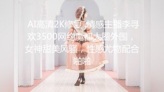  AI高清2K修复 .情感主播李寻欢3500网约魔都大圈外围，女神甜美风骚，性感尤物配合啪啪