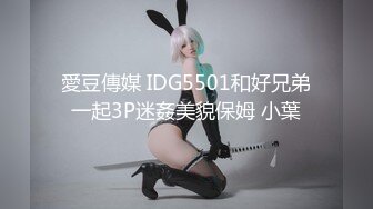 愛豆傳媒 IDG5501和好兄弟一起3P迷姦美貌保姆 小葉