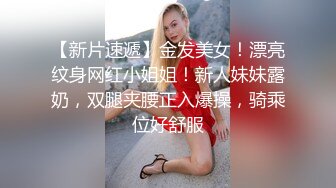 【新片速遞】金发美女！漂亮纹身网红小姐姐！新人妹妹露奶，双腿夹腰正入爆操，骑乘位好舒服