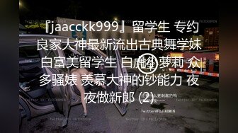 『jaacckk999』留学生 专约良家大神最新流出古典舞学妹 白富美留学生 白虎小萝莉 众多骚婊 羡慕大神的钞能力 夜夜做新郎 (2)