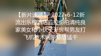 【新片速遞】  2022-6-12新流出乐橙酒店监控偷拍清纯良家美女和小伙子开房帮男友打飞机技术娴熟最后猛干