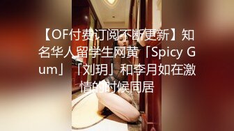 【OF付费订阅不断更新】知名华人留学生网黄「Spicy Gum」「刘玥」和李月如在激情的时候同居