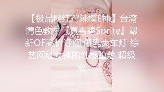 【极品网红??辣模E神】台湾情色教主『真雪碧Sprite』最新OF高价订阅 爆乳大车灯 综艺网红女神的性感堕落 超级骚