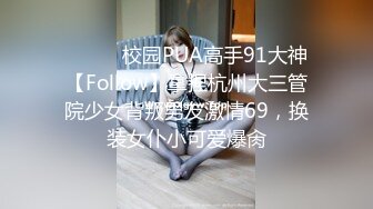 ⚫️⚫️校园PUA高手91大神【Follow】拿捏杭州大三管院少女背叛男友激情69，换装女仆小可爱爆肏