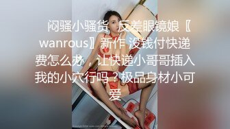 ✿闷骚小骚货✿反差眼镜娘〖wanrous〗新作 没钱付快递费怎么办，让快递小哥哥插入我的小穴行吗？极品身材小可爱