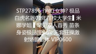 STP27896 ?网红女神? 极品白虎名器01年在校大学生▌米娜学姐 ▌罕见双人首秀 苗条身姿极品馒头穴 无套狂操激射娇颤欲体 VIP0600