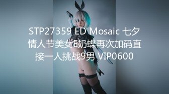 STP27359 ED Mosaic 七夕情人节美女E奶蝶再次加码直接一人挑战9男 VIP0600