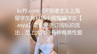 kcf9.com-OF浪漫主义上海留学生身材娇小翘臀媚洋女【asya】最后停更订阅私拍流出，恋上大肉棒各种唯美性爱2