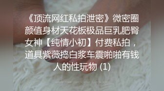 《顶流网红私拍泄密》微密圈颜值身材天花板极品巨乳肥臀女神【纯情小初】付费私拍，道具紫薇捣白浆车震啪啪有钱人的性玩物 (1)