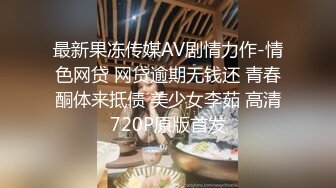 最新果冻传媒AV剧情力作-情色网贷 网贷逾期无钱还 青春酮体来抵债 美少女李茹 高清720P原版首发