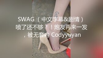 SWAG （中文字幕&剧情）喷了还不够？！炮友再来一发，被无套内 Codyyuyan