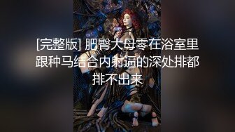 [完整版] 肥臀大母零在浴室里跟种马结合内射逼的深处排都排不出来