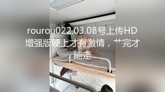 rourou022.03.08号上传HD增强版硬上才有激情，艹完才能走