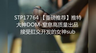 STP17764 【重磅推荐】推特大神DOM-窒息高质量出品 接受肛交开发的女神sub