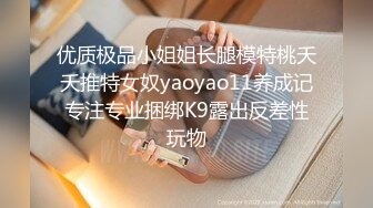 优质极品小姐姐长腿模特桃夭夭推特女奴yaoyao11养成记专注专业捆绑K9露出反差性玩物