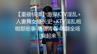 【重磅核弹】激操KTV淫乱+人妻舞女成长史+KTV淫乱啪啪那些事 舞动青春 嗨翻全场 操起来