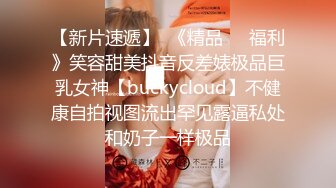 【新片速遞】  《精品㊙️福利》笑容甜美抖音反差婊极品巨乳女神【buckycloud】不健康自拍视图流出罕见露逼私处和奶子一样极品