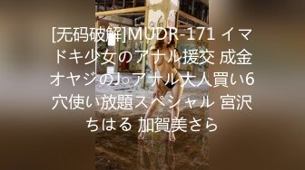 [无码破解]MUDR-171 イマドキ少女のアナル援交 成金オヤジのJ○アナル大人買い6穴使い放題スペシャル 宮沢ちはる 加賀美さら