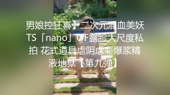 男娘控狂喜】二次元混血美妖TS「nano」OF露脸大尺度私拍 花式道具虐阴虐菊爆浆精液地狱【第九弹】