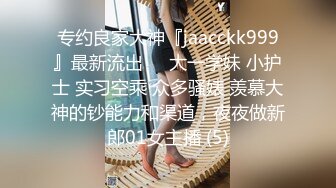 专约良家大神『jaacckk999』最新流出❤️大一学妹 小护士 实习空乘 众多骚婊 羡慕大神的钞能力和渠道，夜夜做新郎01女主播 (5)