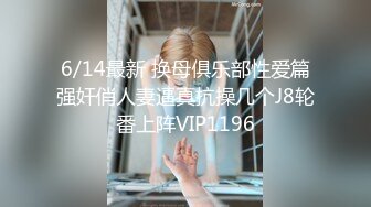 6/14最新 换母俱乐部性爱篇强奸俏人妻逼真抗操几个J8轮番上阵VIP1196