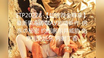 STP20228 【超推荐会尊享】最新果冻传媒AV剧情新作-房东の秘密 约炮房东并威胁 免房租免玩乐 内射丁香