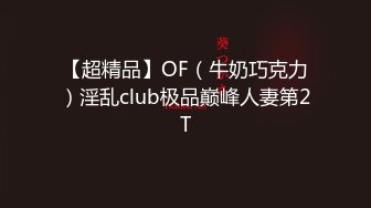 【超精品】OF（牛奶巧克力）淫乱club极品巅峰人妻第2T